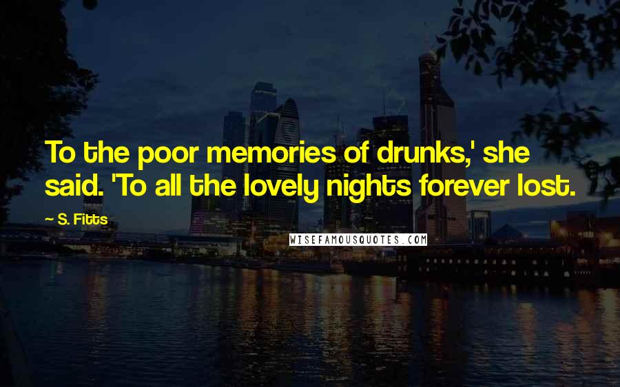 S. Fitts Quotes: To the poor memories of drunks,' she said. 'To all the lovely nights forever lost.