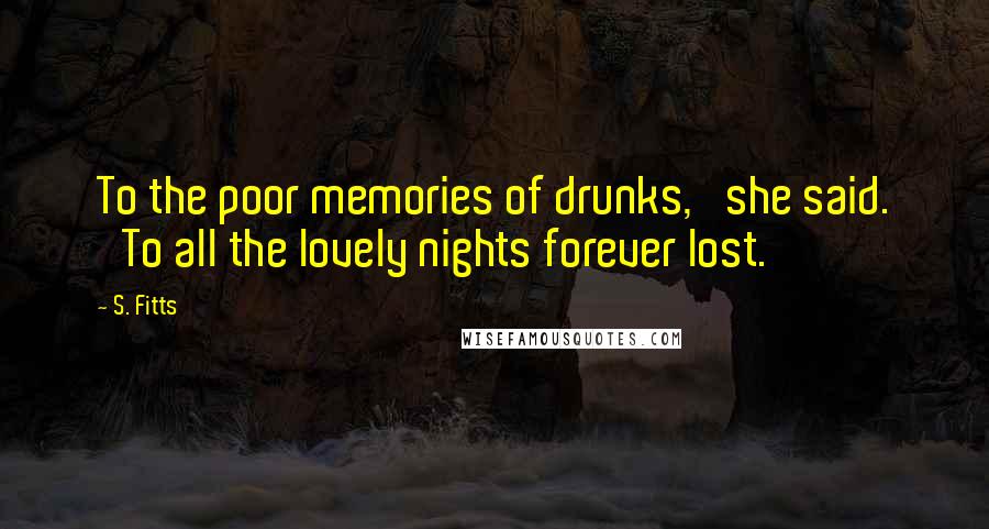 S. Fitts Quotes: To the poor memories of drunks,' she said. 'To all the lovely nights forever lost.