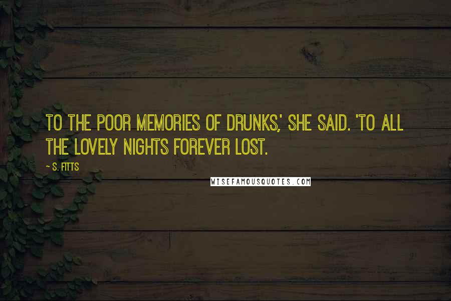 S. Fitts Quotes: To the poor memories of drunks,' she said. 'To all the lovely nights forever lost.