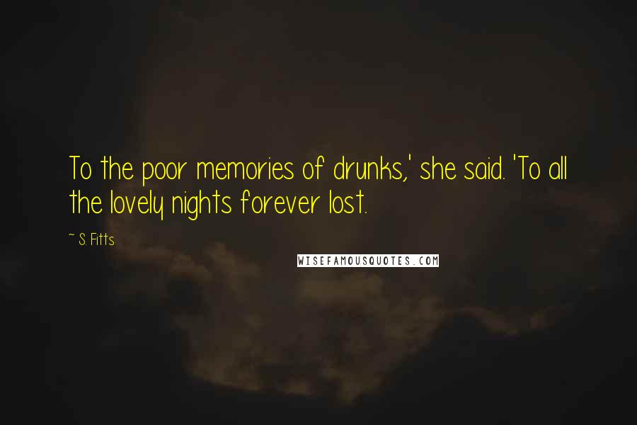 S. Fitts Quotes: To the poor memories of drunks,' she said. 'To all the lovely nights forever lost.