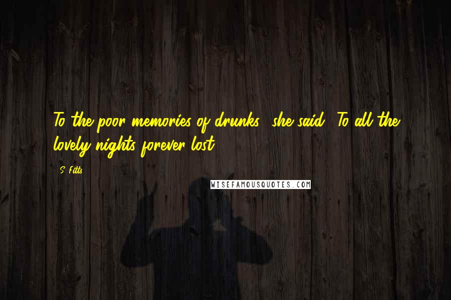 S. Fitts Quotes: To the poor memories of drunks,' she said. 'To all the lovely nights forever lost.