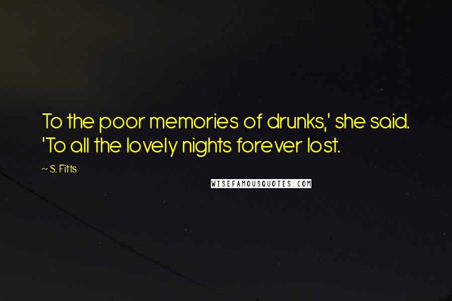 S. Fitts Quotes: To the poor memories of drunks,' she said. 'To all the lovely nights forever lost.