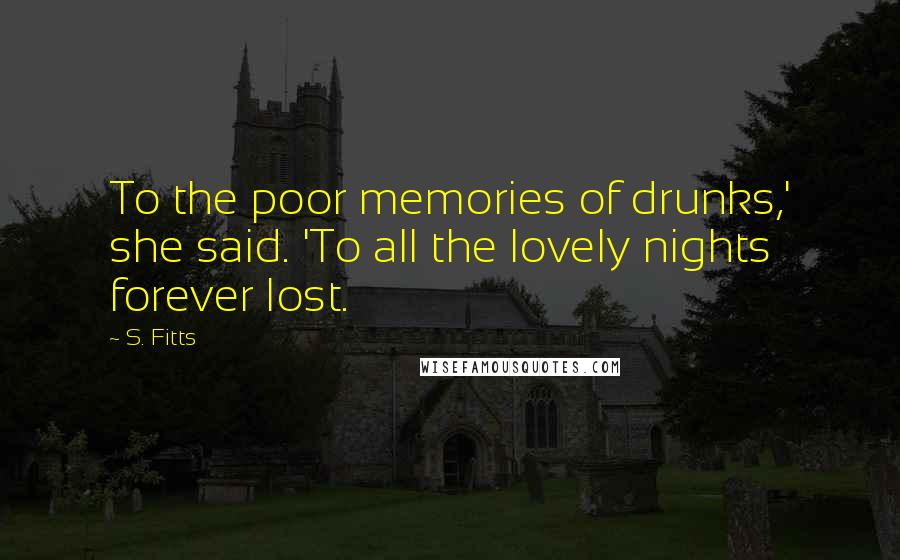 S. Fitts Quotes: To the poor memories of drunks,' she said. 'To all the lovely nights forever lost.