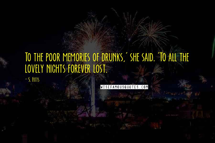 S. Fitts Quotes: To the poor memories of drunks,' she said. 'To all the lovely nights forever lost.