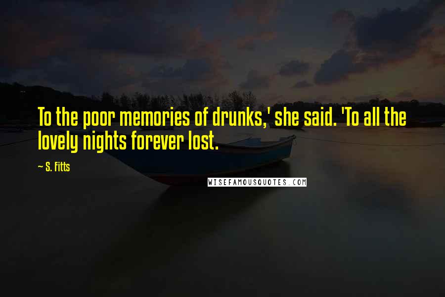 S. Fitts Quotes: To the poor memories of drunks,' she said. 'To all the lovely nights forever lost.