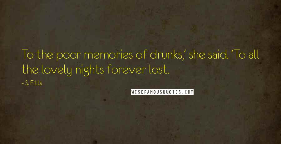 S. Fitts Quotes: To the poor memories of drunks,' she said. 'To all the lovely nights forever lost.