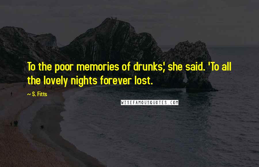 S. Fitts Quotes: To the poor memories of drunks,' she said. 'To all the lovely nights forever lost.