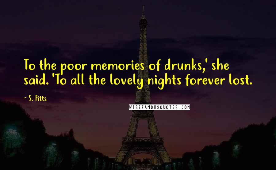 S. Fitts Quotes: To the poor memories of drunks,' she said. 'To all the lovely nights forever lost.