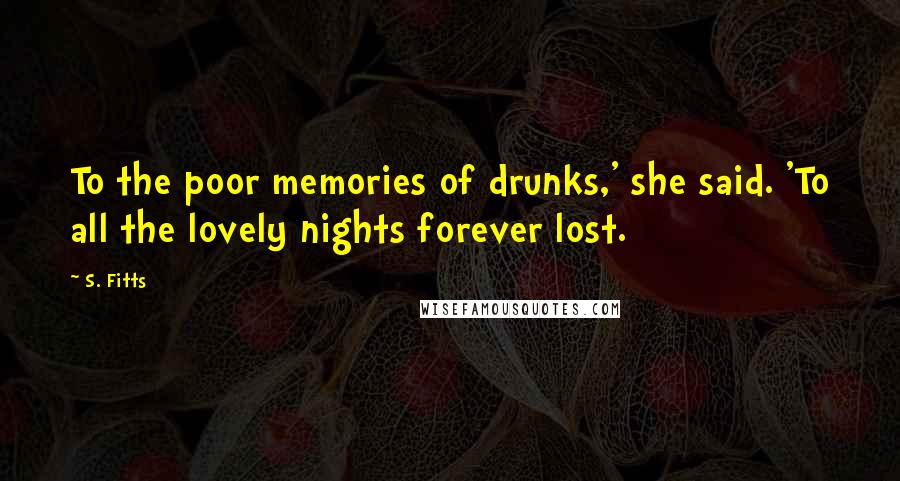 S. Fitts Quotes: To the poor memories of drunks,' she said. 'To all the lovely nights forever lost.