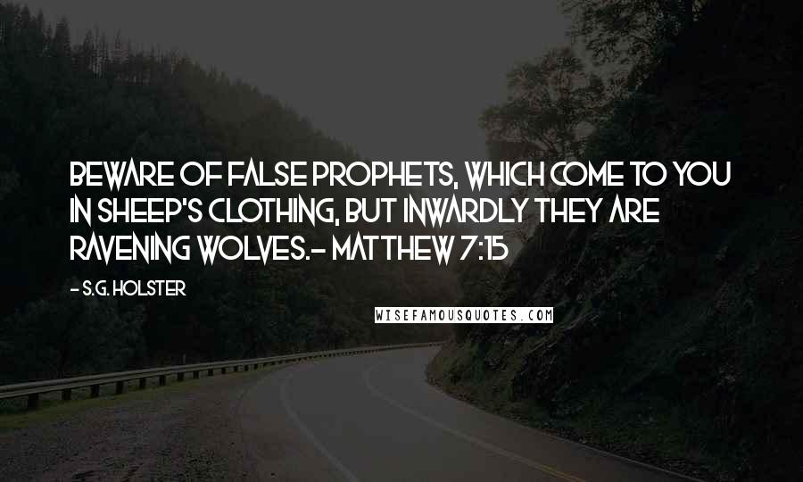 S.G. Holster Quotes: Beware of false prophets, which come to you in sheep's clothing, but inwardly they are ravening wolves.- MATTHEW 7:15