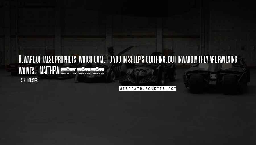 S.G. Holster Quotes: Beware of false prophets, which come to you in sheep's clothing, but inwardly they are ravening wolves.- MATTHEW 7:15