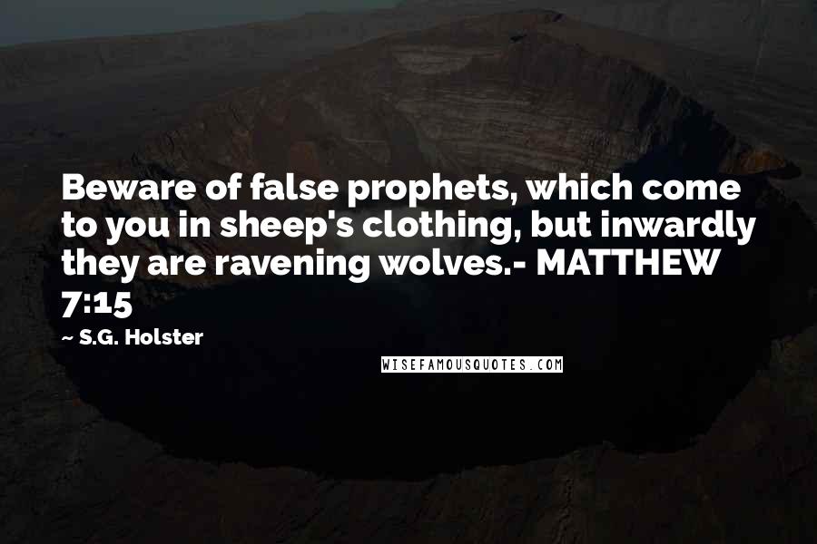 S.G. Holster Quotes: Beware of false prophets, which come to you in sheep's clothing, but inwardly they are ravening wolves.- MATTHEW 7:15