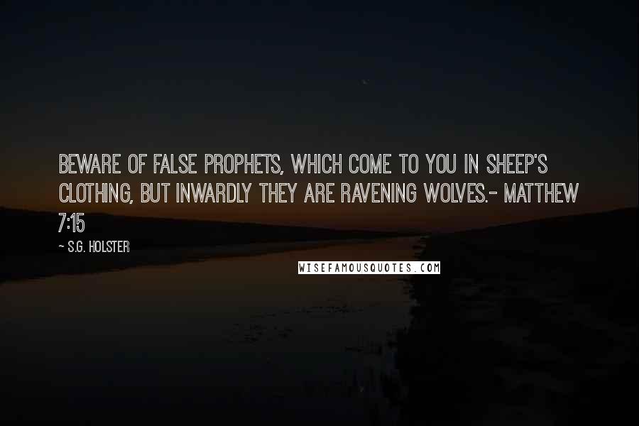 S.G. Holster Quotes: Beware of false prophets, which come to you in sheep's clothing, but inwardly they are ravening wolves.- MATTHEW 7:15