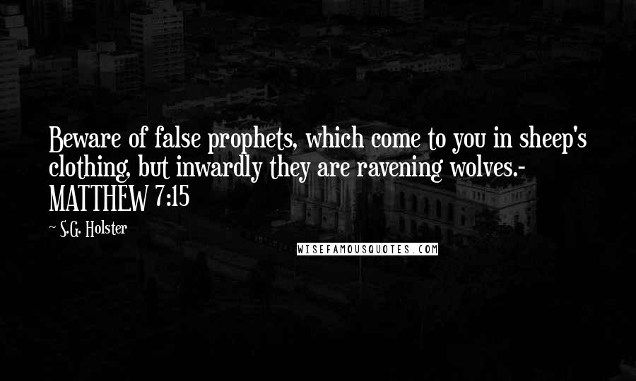 S.G. Holster Quotes: Beware of false prophets, which come to you in sheep's clothing, but inwardly they are ravening wolves.- MATTHEW 7:15