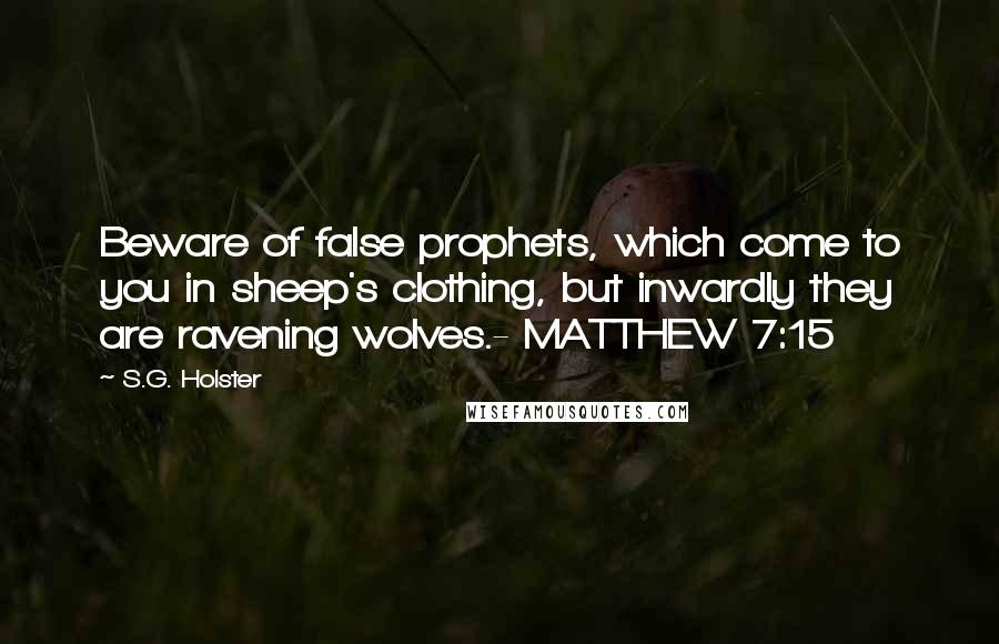 S.G. Holster Quotes: Beware of false prophets, which come to you in sheep's clothing, but inwardly they are ravening wolves.- MATTHEW 7:15