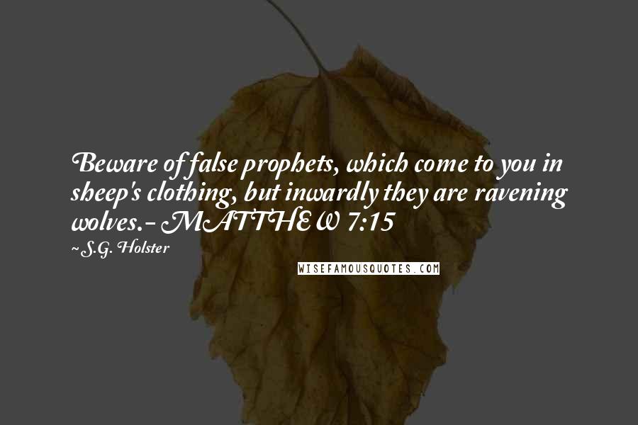 S.G. Holster Quotes: Beware of false prophets, which come to you in sheep's clothing, but inwardly they are ravening wolves.- MATTHEW 7:15