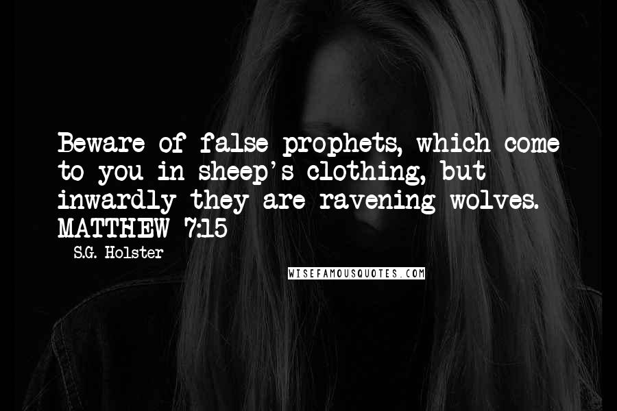 S.G. Holster Quotes: Beware of false prophets, which come to you in sheep's clothing, but inwardly they are ravening wolves.- MATTHEW 7:15