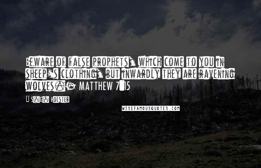 S.G. Holster Quotes: Beware of false prophets, which come to you in sheep's clothing, but inwardly they are ravening wolves.- MATTHEW 7:15