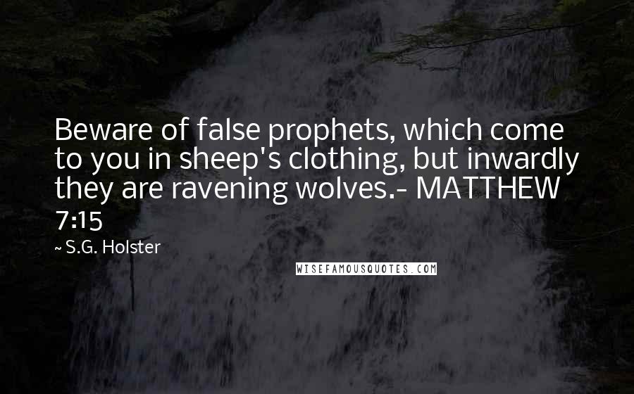 S.G. Holster Quotes: Beware of false prophets, which come to you in sheep's clothing, but inwardly they are ravening wolves.- MATTHEW 7:15