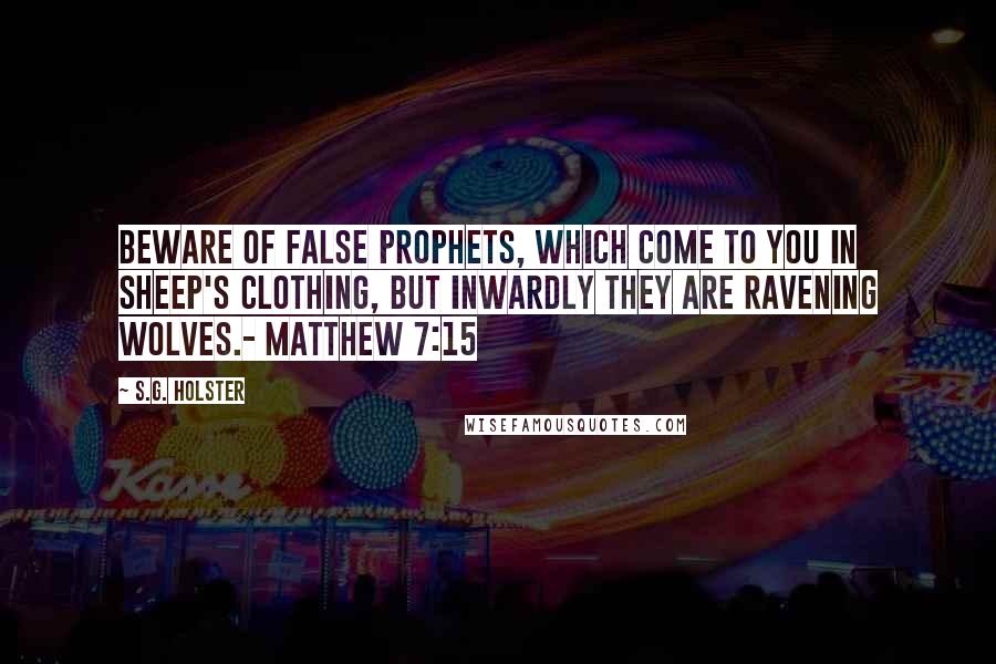 S.G. Holster Quotes: Beware of false prophets, which come to you in sheep's clothing, but inwardly they are ravening wolves.- MATTHEW 7:15