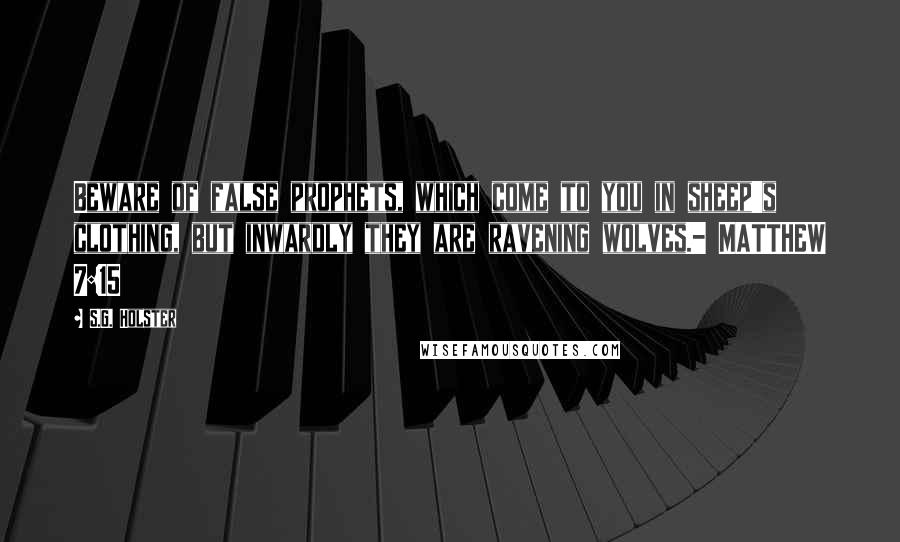 S.G. Holster Quotes: Beware of false prophets, which come to you in sheep's clothing, but inwardly they are ravening wolves.- MATTHEW 7:15