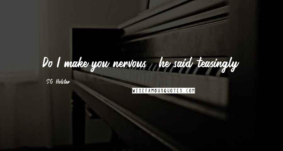S.G. Holster Quotes: Do I make you nervous?" he said teasingly.