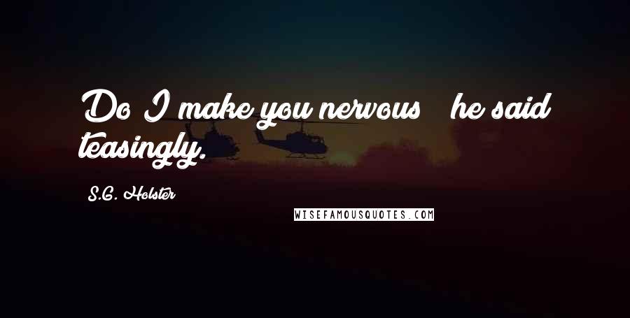 S.G. Holster Quotes: Do I make you nervous?" he said teasingly.