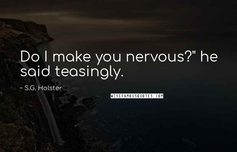 S.G. Holster Quotes: Do I make you nervous?" he said teasingly.