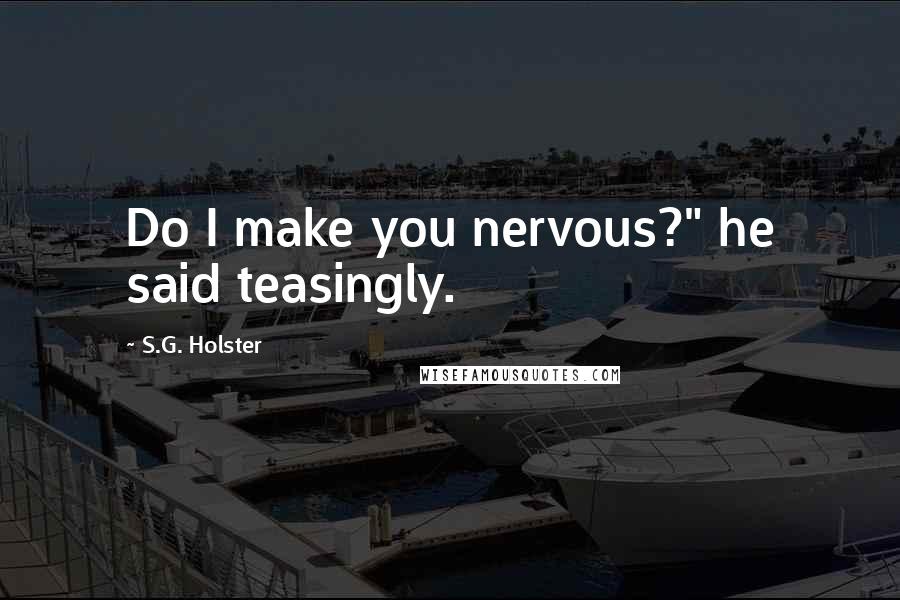 S.G. Holster Quotes: Do I make you nervous?" he said teasingly.