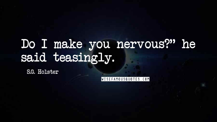 S.G. Holster Quotes: Do I make you nervous?" he said teasingly.