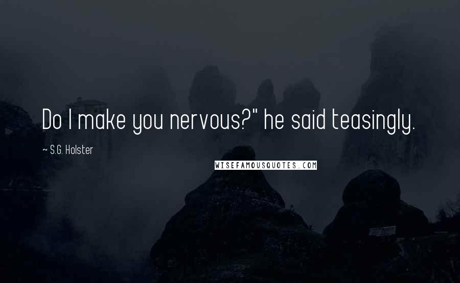 S.G. Holster Quotes: Do I make you nervous?" he said teasingly.