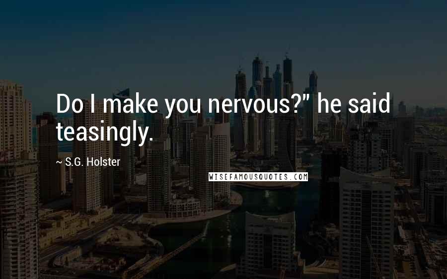 S.G. Holster Quotes: Do I make you nervous?" he said teasingly.
