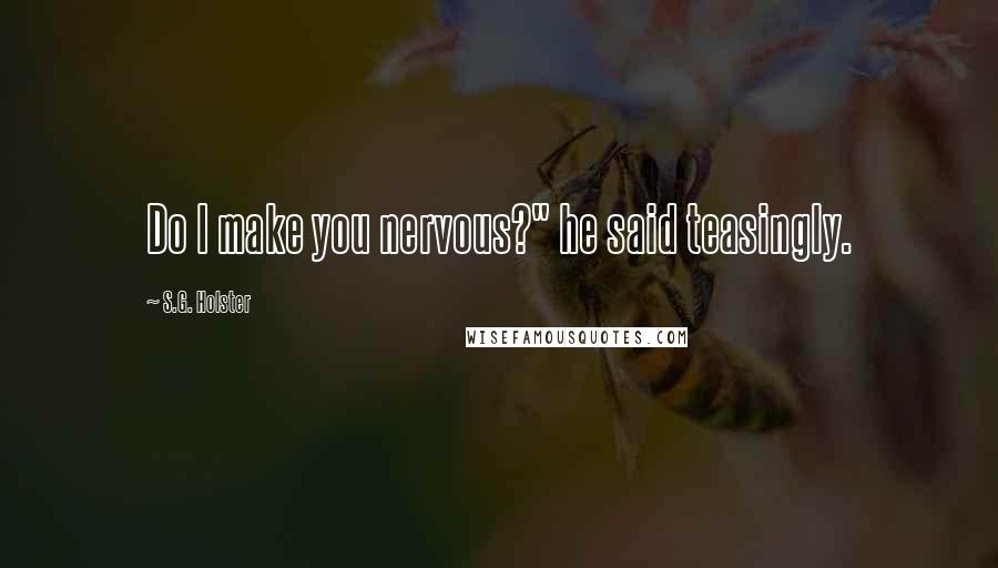 S.G. Holster Quotes: Do I make you nervous?" he said teasingly.