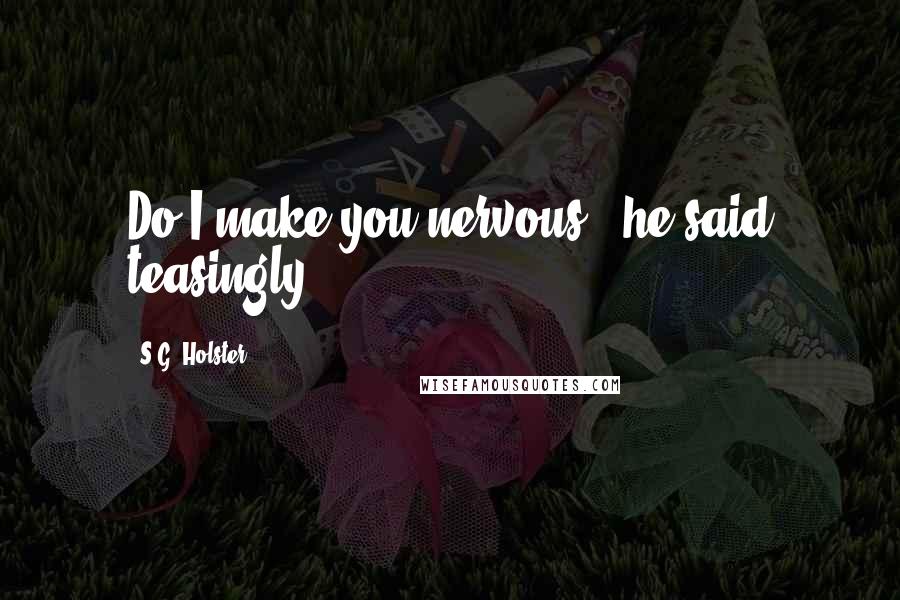 S.G. Holster Quotes: Do I make you nervous?" he said teasingly.