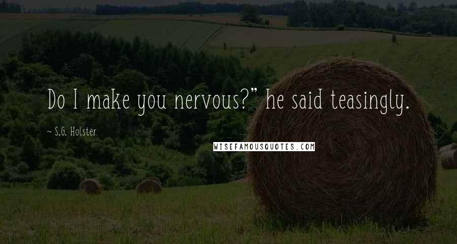 S.G. Holster Quotes: Do I make you nervous?" he said teasingly.