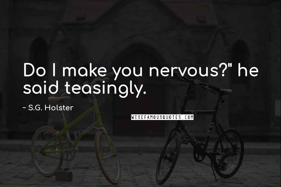 S.G. Holster Quotes: Do I make you nervous?" he said teasingly.