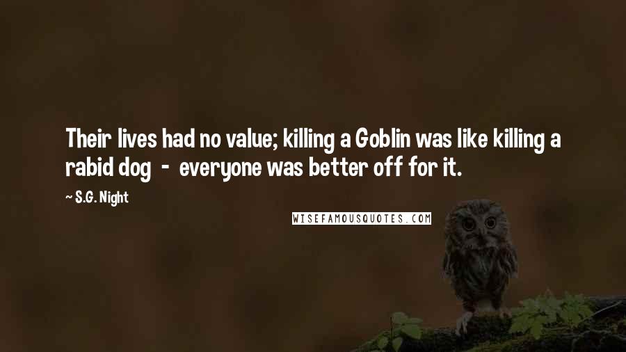 S.G. Night Quotes: Their lives had no value; killing a Goblin was like killing a rabid dog  -  everyone was better off for it.