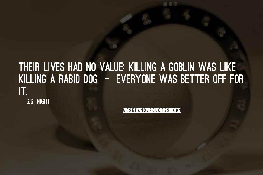 S.G. Night Quotes: Their lives had no value; killing a Goblin was like killing a rabid dog  -  everyone was better off for it.