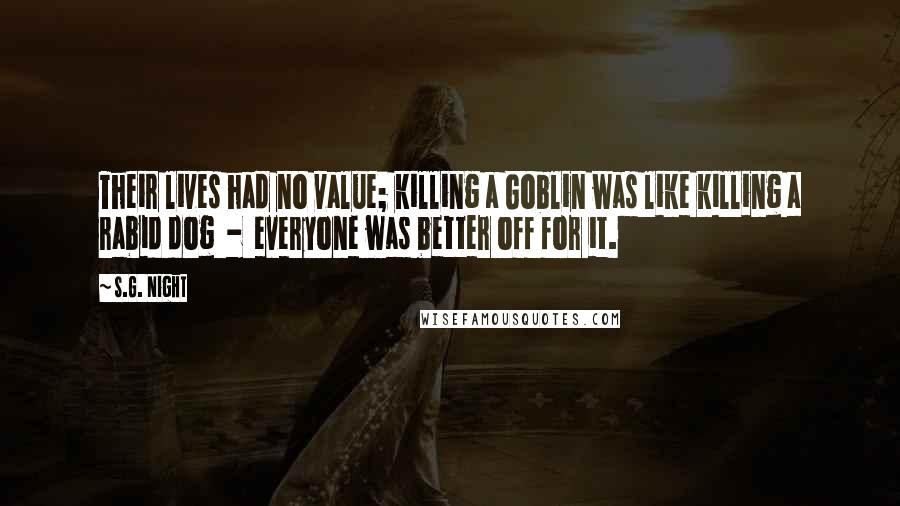 S.G. Night Quotes: Their lives had no value; killing a Goblin was like killing a rabid dog  -  everyone was better off for it.