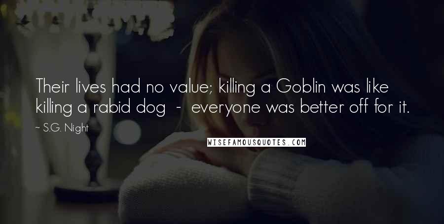 S.G. Night Quotes: Their lives had no value; killing a Goblin was like killing a rabid dog  -  everyone was better off for it.