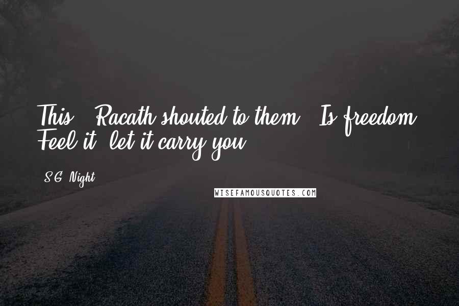S.G. Night Quotes: This," Racath shouted to them. "Is freedom! Feel it, let it carry you!