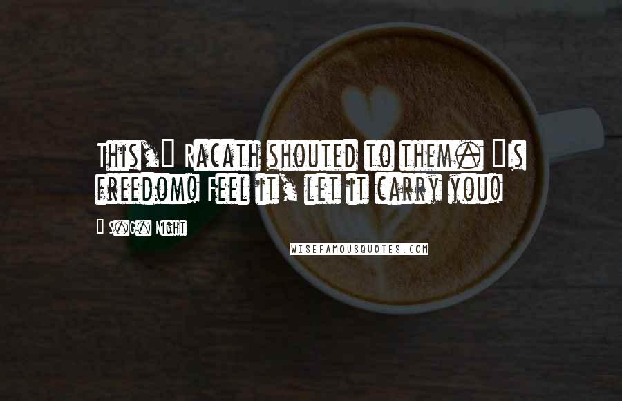 S.G. Night Quotes: This," Racath shouted to them. "Is freedom! Feel it, let it carry you!