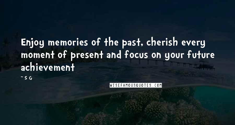 S G Quotes: Enjoy memories of the past, cherish every moment of present and focus on your future achievement