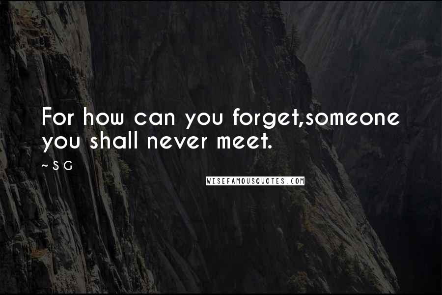 S G Quotes: For how can you forget,someone you shall never meet.