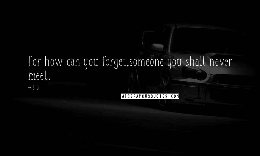 S G Quotes: For how can you forget,someone you shall never meet.