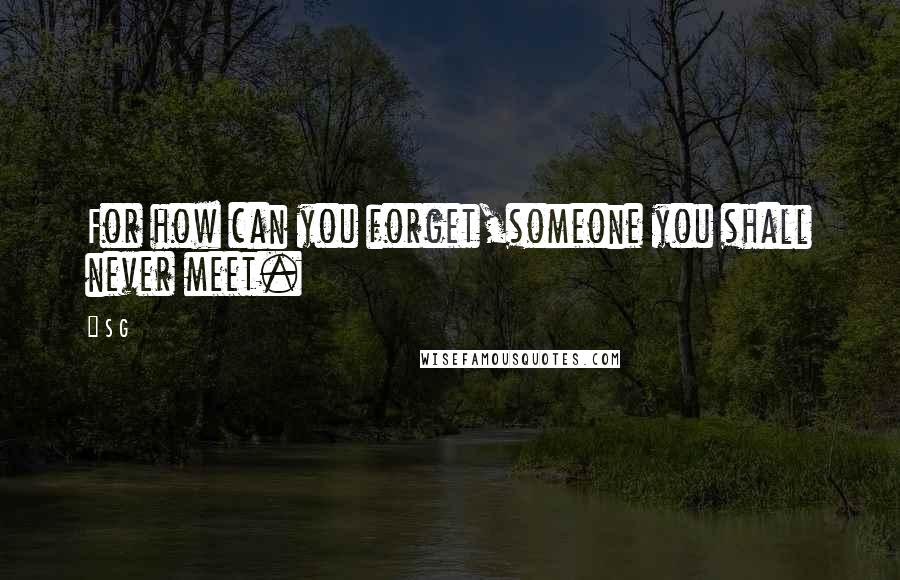 S G Quotes: For how can you forget,someone you shall never meet.