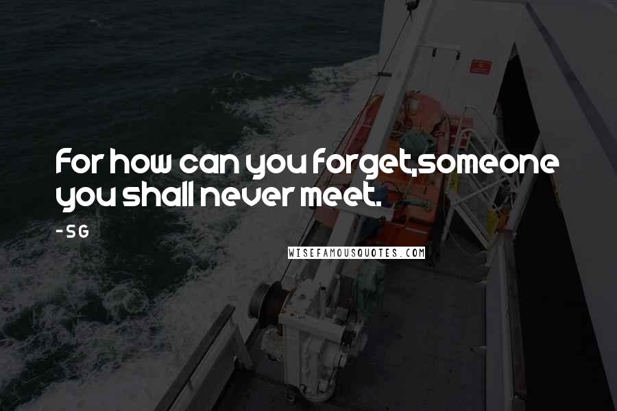 S G Quotes: For how can you forget,someone you shall never meet.