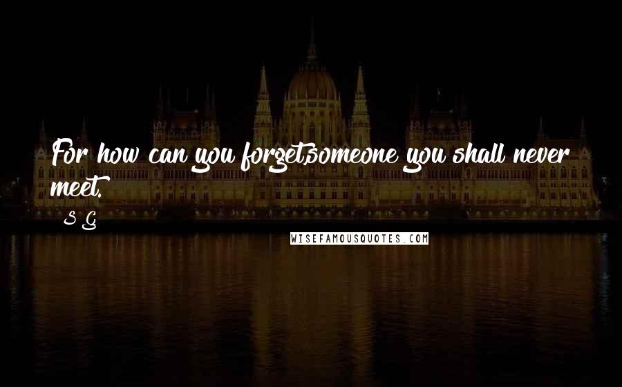 S G Quotes: For how can you forget,someone you shall never meet.