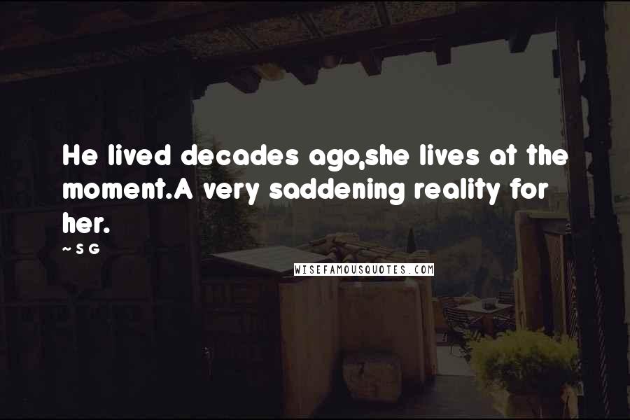 S G Quotes: He lived decades ago,she lives at the moment.A very saddening reality for her.