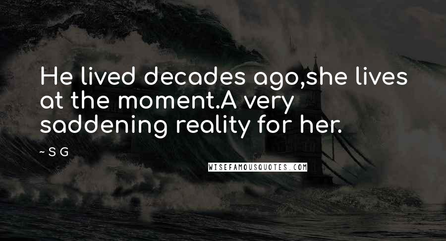 S G Quotes: He lived decades ago,she lives at the moment.A very saddening reality for her.